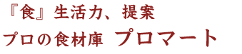 『食』生活力、提案 プロの食材庫プロマート